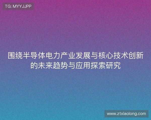 围绕半导体电力产业发展与核心技术创新的未来趋势与应用探索研究
