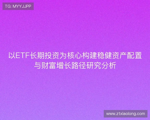 以ETF长期投资为核心构建稳健资产配置与财富增长路径研究分析 以ETF长期投资为核心构建稳健资产配置与财富增长路径研究分析