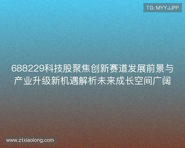 688229科技股聚焦创新赛道发展前景与产业升级新机遇解析未来成长空间广阔 688229科技股聚焦创新赛道发展前景与产业升级新机遇解析未来成长空间广阔