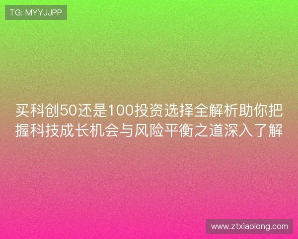 买科创50还是100投资选择全解析助你把握科技成长机会与风险平衡之道深入了解 买科创50还是100投资选择全解析助你把握科技成长机会与风险平衡之道深入了解